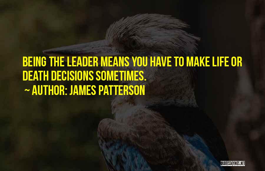 James Patterson Quotes: Being The Leader Means You Have To Make Life Or Death Decisions Sometimes.