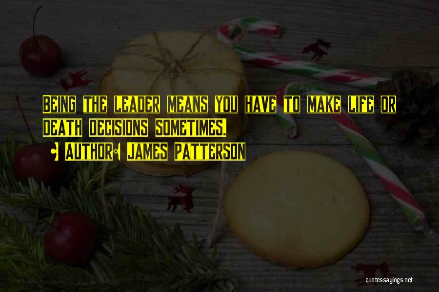 James Patterson Quotes: Being The Leader Means You Have To Make Life Or Death Decisions Sometimes.