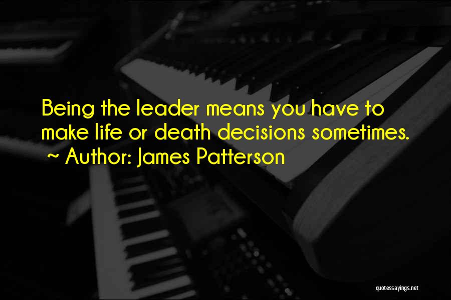James Patterson Quotes: Being The Leader Means You Have To Make Life Or Death Decisions Sometimes.