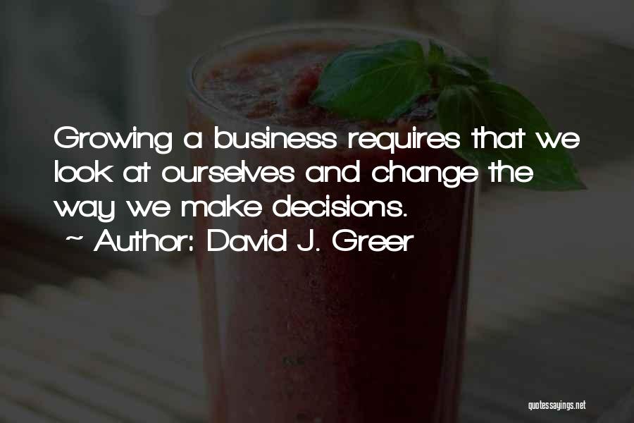 David J. Greer Quotes: Growing A Business Requires That We Look At Ourselves And Change The Way We Make Decisions.