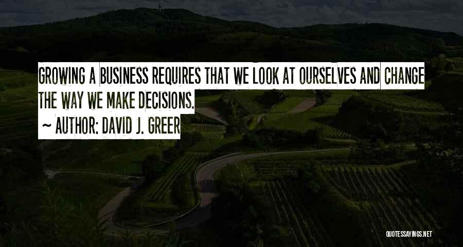 David J. Greer Quotes: Growing A Business Requires That We Look At Ourselves And Change The Way We Make Decisions.