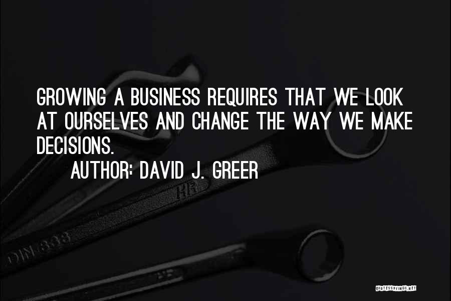 David J. Greer Quotes: Growing A Business Requires That We Look At Ourselves And Change The Way We Make Decisions.