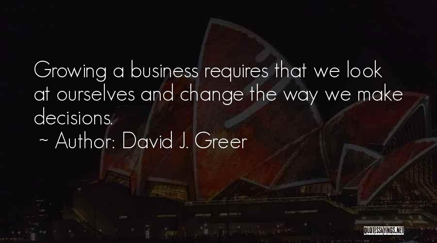 David J. Greer Quotes: Growing A Business Requires That We Look At Ourselves And Change The Way We Make Decisions.