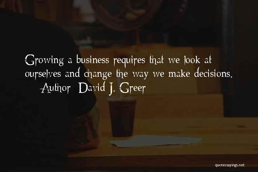 David J. Greer Quotes: Growing A Business Requires That We Look At Ourselves And Change The Way We Make Decisions.