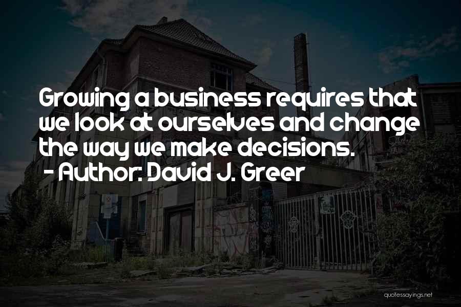 David J. Greer Quotes: Growing A Business Requires That We Look At Ourselves And Change The Way We Make Decisions.
