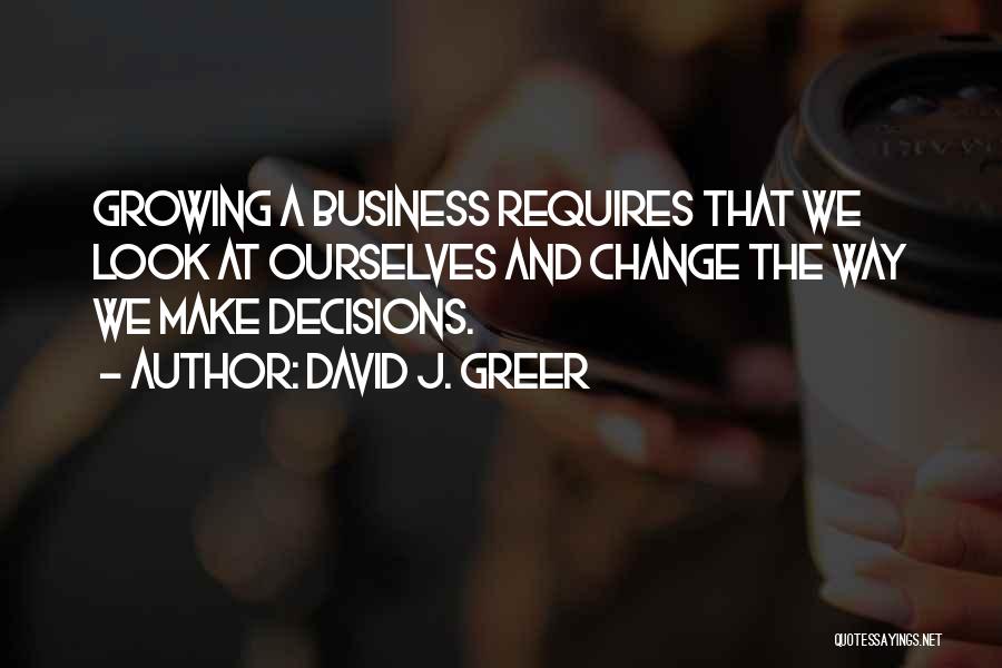 David J. Greer Quotes: Growing A Business Requires That We Look At Ourselves And Change The Way We Make Decisions.