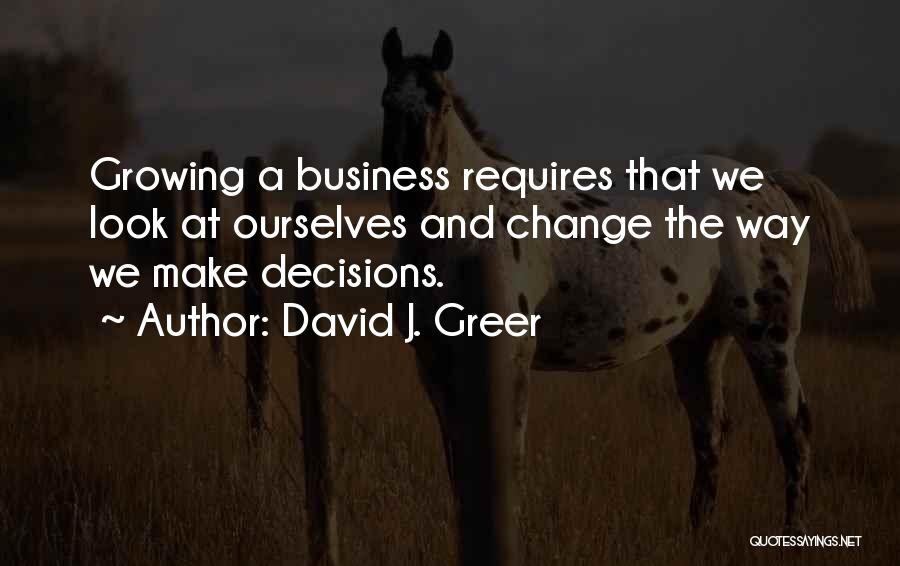 David J. Greer Quotes: Growing A Business Requires That We Look At Ourselves And Change The Way We Make Decisions.