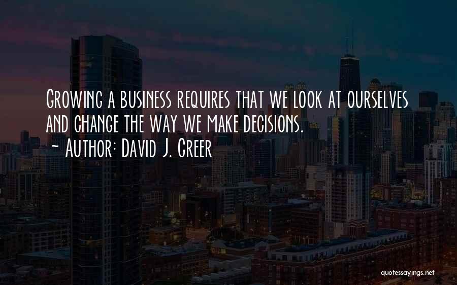 David J. Greer Quotes: Growing A Business Requires That We Look At Ourselves And Change The Way We Make Decisions.