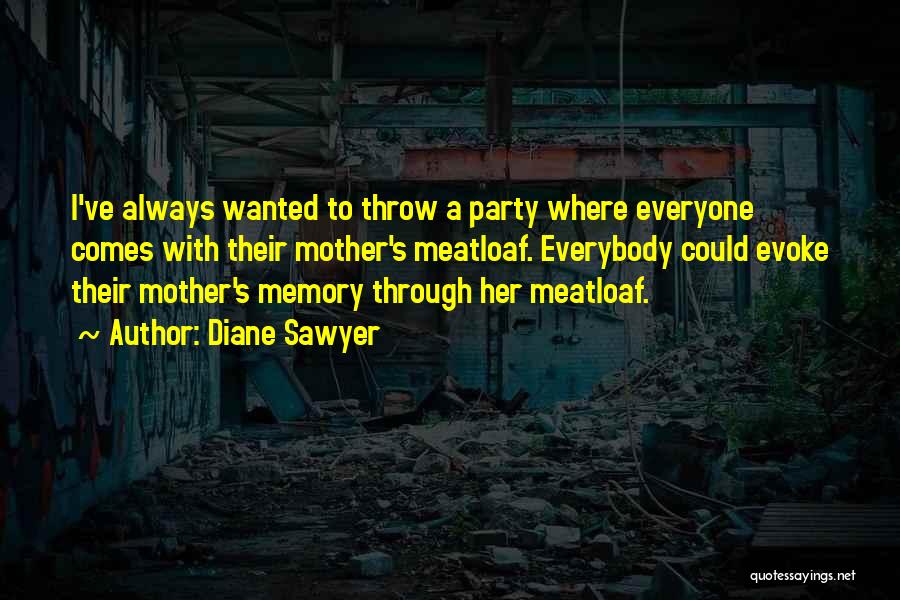 Diane Sawyer Quotes: I've Always Wanted To Throw A Party Where Everyone Comes With Their Mother's Meatloaf. Everybody Could Evoke Their Mother's Memory