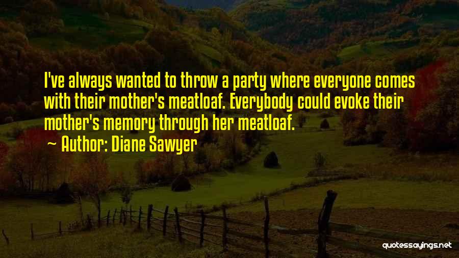 Diane Sawyer Quotes: I've Always Wanted To Throw A Party Where Everyone Comes With Their Mother's Meatloaf. Everybody Could Evoke Their Mother's Memory