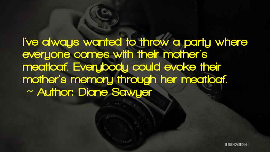 Diane Sawyer Quotes: I've Always Wanted To Throw A Party Where Everyone Comes With Their Mother's Meatloaf. Everybody Could Evoke Their Mother's Memory