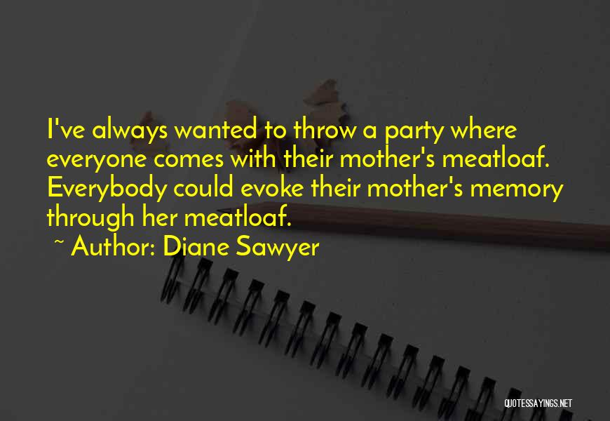 Diane Sawyer Quotes: I've Always Wanted To Throw A Party Where Everyone Comes With Their Mother's Meatloaf. Everybody Could Evoke Their Mother's Memory