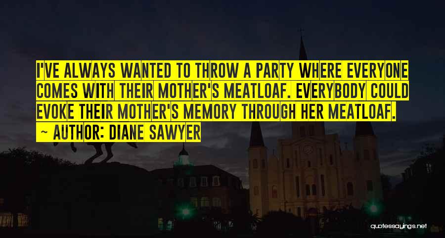 Diane Sawyer Quotes: I've Always Wanted To Throw A Party Where Everyone Comes With Their Mother's Meatloaf. Everybody Could Evoke Their Mother's Memory