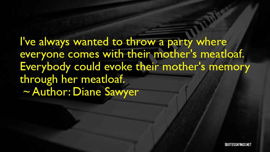 Diane Sawyer Quotes: I've Always Wanted To Throw A Party Where Everyone Comes With Their Mother's Meatloaf. Everybody Could Evoke Their Mother's Memory
