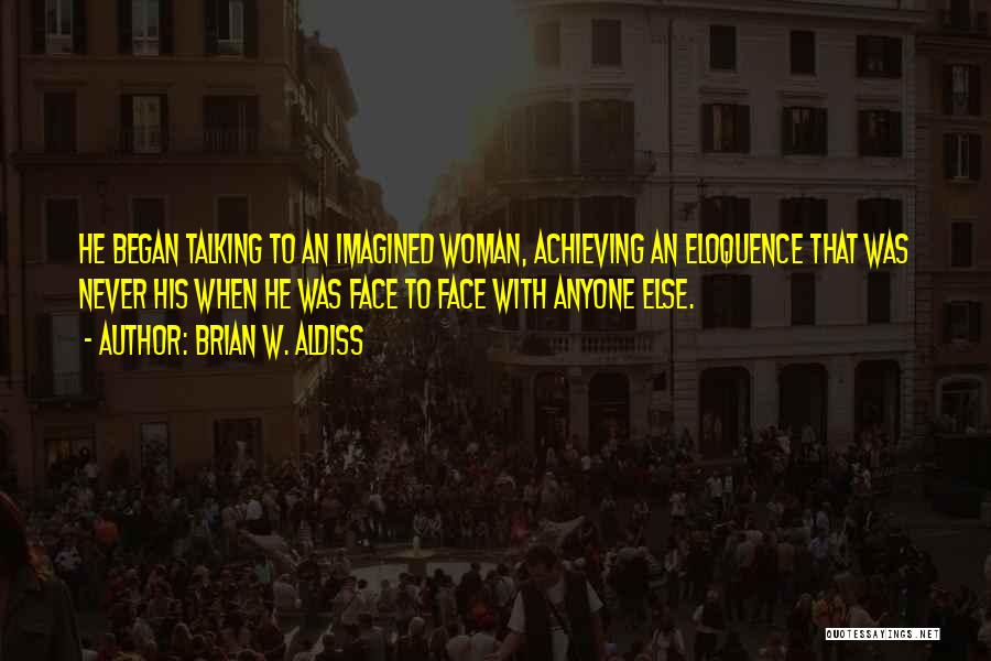 Brian W. Aldiss Quotes: He Began Talking To An Imagined Woman, Achieving An Eloquence That Was Never His When He Was Face To Face