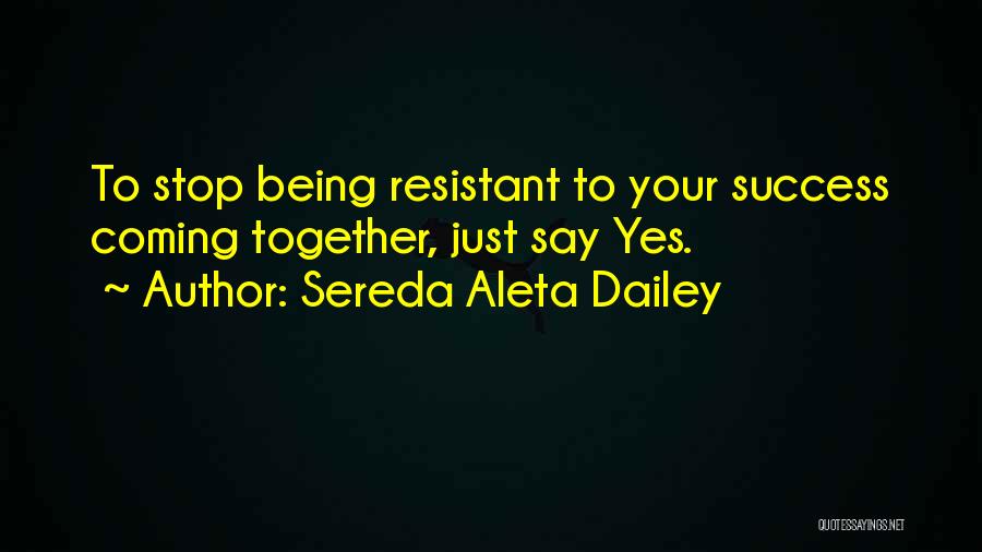 Sereda Aleta Dailey Quotes: To Stop Being Resistant To Your Success Coming Together, Just Say Yes.