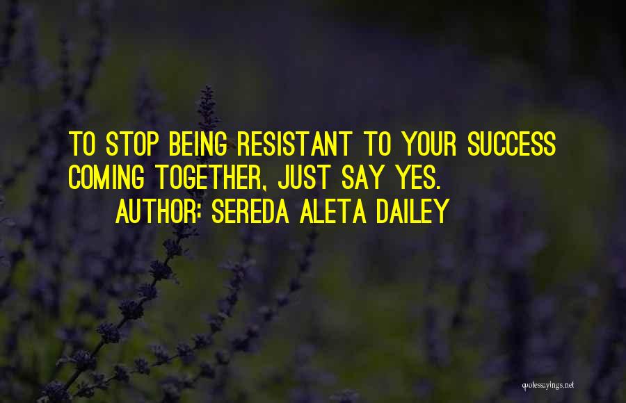 Sereda Aleta Dailey Quotes: To Stop Being Resistant To Your Success Coming Together, Just Say Yes.