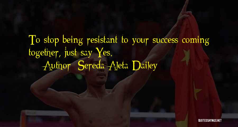 Sereda Aleta Dailey Quotes: To Stop Being Resistant To Your Success Coming Together, Just Say Yes.