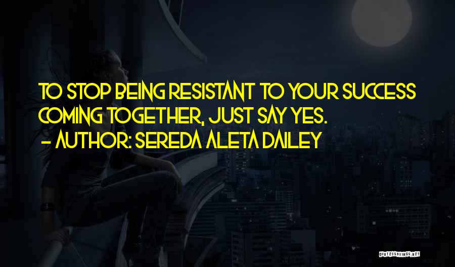 Sereda Aleta Dailey Quotes: To Stop Being Resistant To Your Success Coming Together, Just Say Yes.