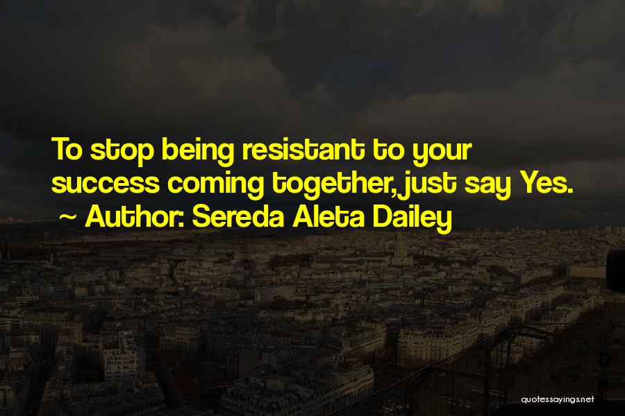 Sereda Aleta Dailey Quotes: To Stop Being Resistant To Your Success Coming Together, Just Say Yes.