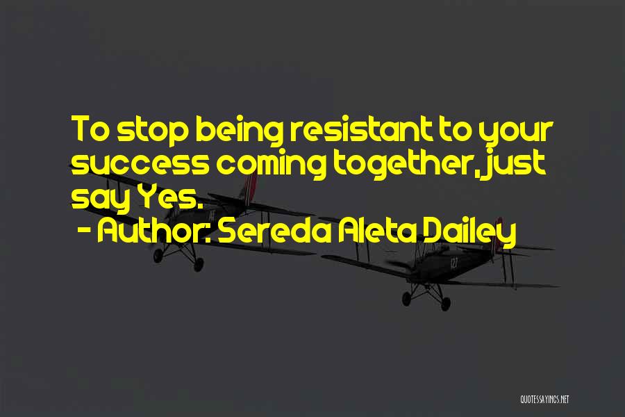 Sereda Aleta Dailey Quotes: To Stop Being Resistant To Your Success Coming Together, Just Say Yes.