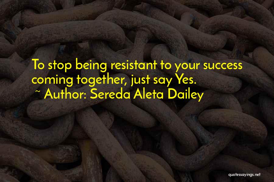 Sereda Aleta Dailey Quotes: To Stop Being Resistant To Your Success Coming Together, Just Say Yes.