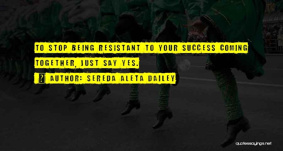 Sereda Aleta Dailey Quotes: To Stop Being Resistant To Your Success Coming Together, Just Say Yes.