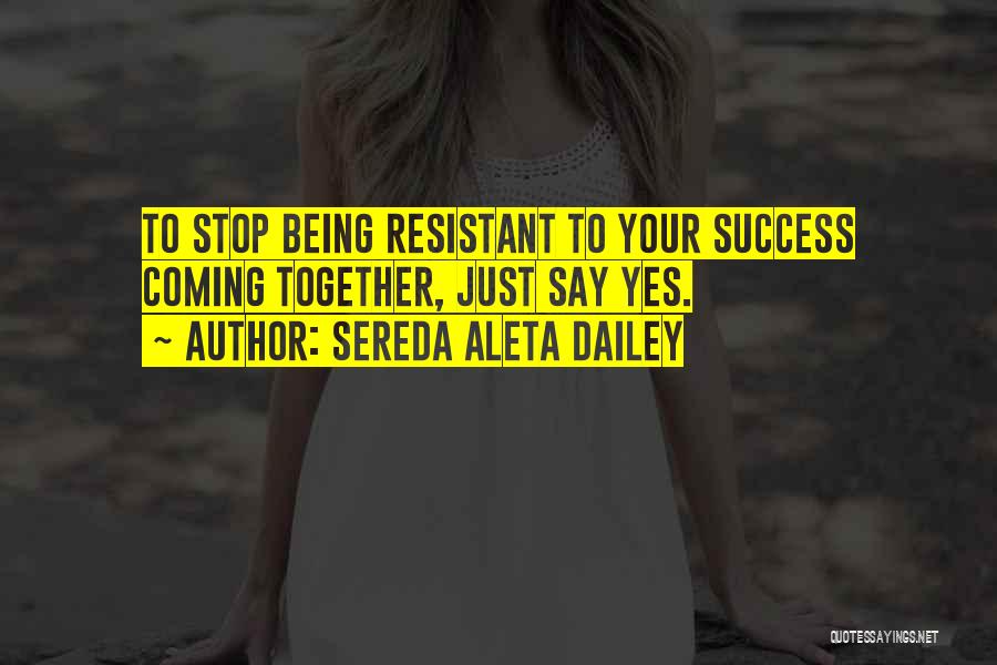 Sereda Aleta Dailey Quotes: To Stop Being Resistant To Your Success Coming Together, Just Say Yes.