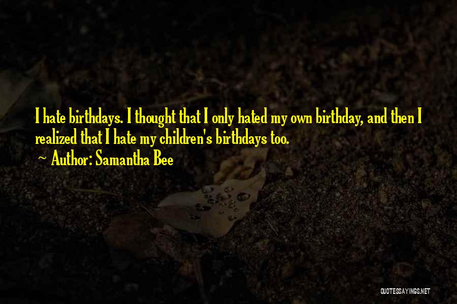 Samantha Bee Quotes: I Hate Birthdays. I Thought That I Only Hated My Own Birthday, And Then I Realized That I Hate My