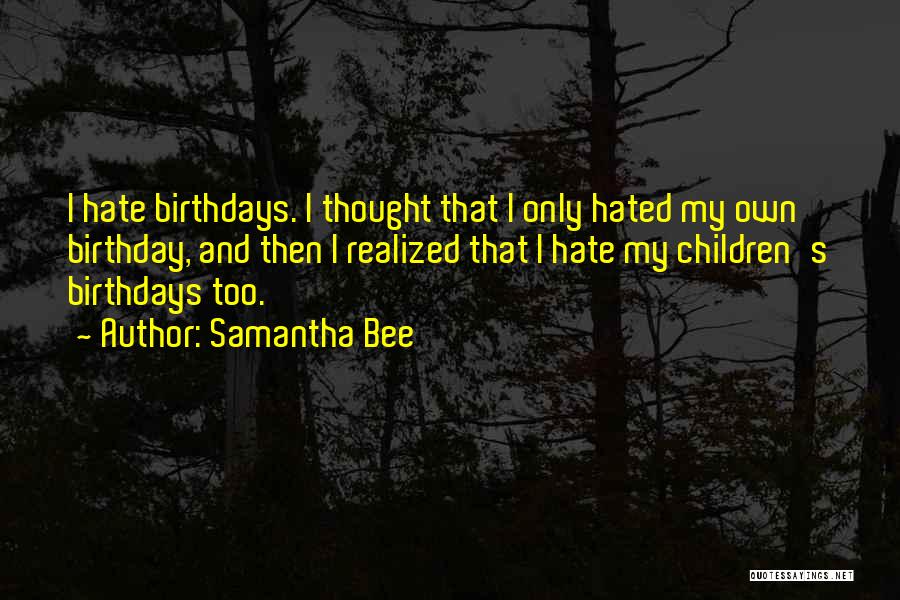 Samantha Bee Quotes: I Hate Birthdays. I Thought That I Only Hated My Own Birthday, And Then I Realized That I Hate My