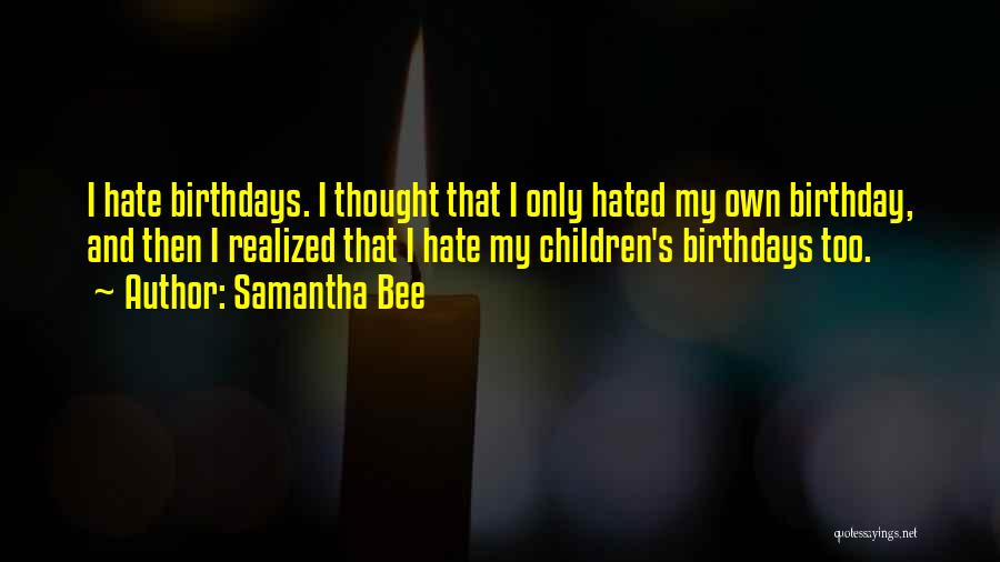 Samantha Bee Quotes: I Hate Birthdays. I Thought That I Only Hated My Own Birthday, And Then I Realized That I Hate My