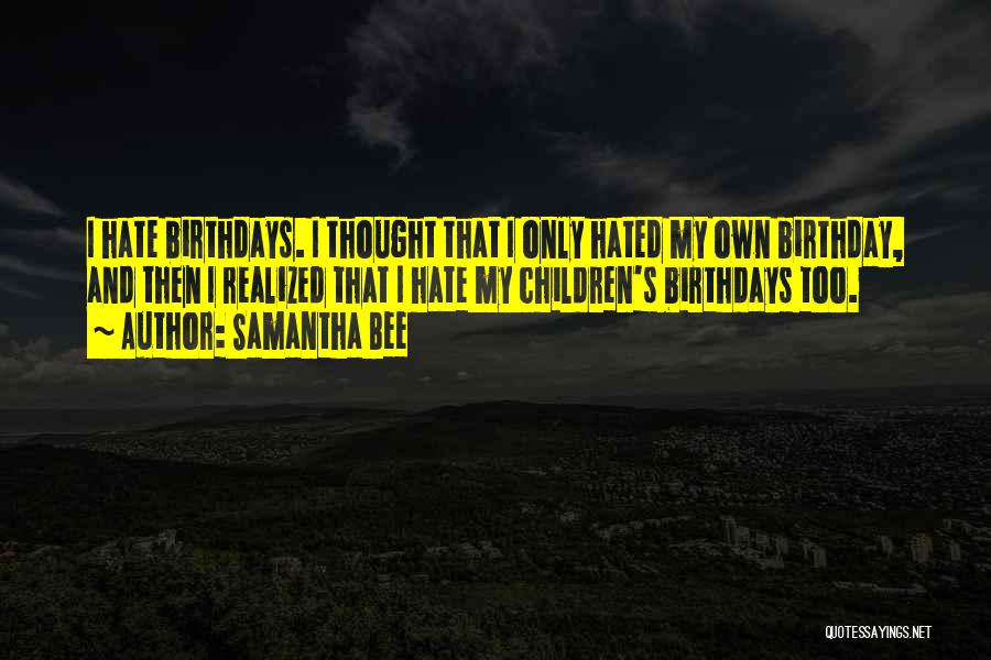 Samantha Bee Quotes: I Hate Birthdays. I Thought That I Only Hated My Own Birthday, And Then I Realized That I Hate My