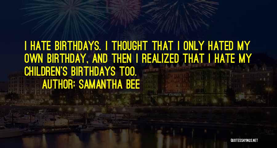 Samantha Bee Quotes: I Hate Birthdays. I Thought That I Only Hated My Own Birthday, And Then I Realized That I Hate My