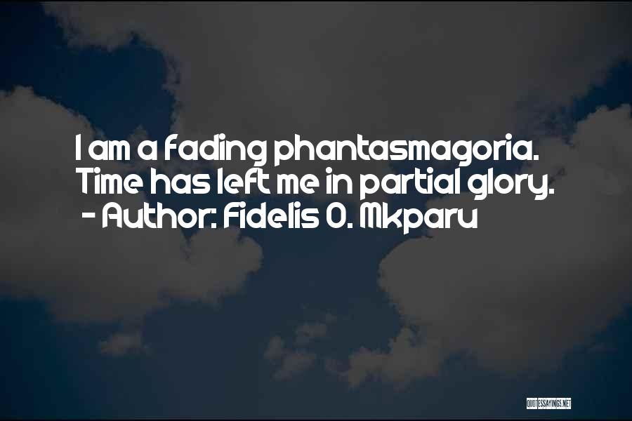 Fidelis O. Mkparu Quotes: I Am A Fading Phantasmagoria. Time Has Left Me In Partial Glory.