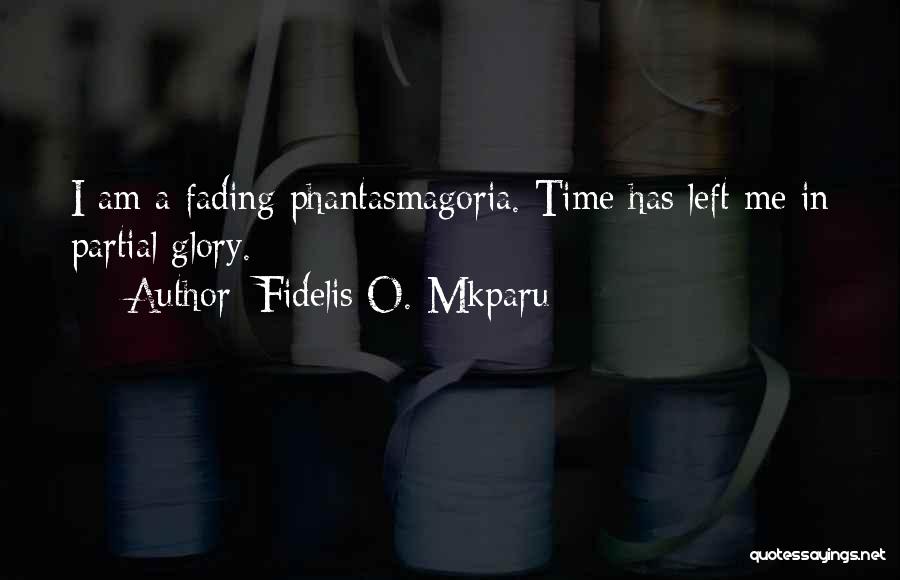 Fidelis O. Mkparu Quotes: I Am A Fading Phantasmagoria. Time Has Left Me In Partial Glory.