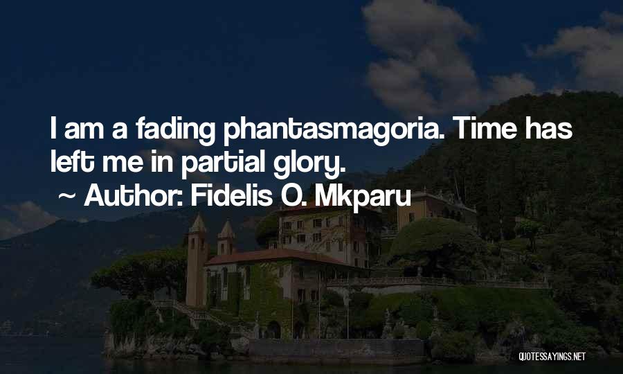 Fidelis O. Mkparu Quotes: I Am A Fading Phantasmagoria. Time Has Left Me In Partial Glory.