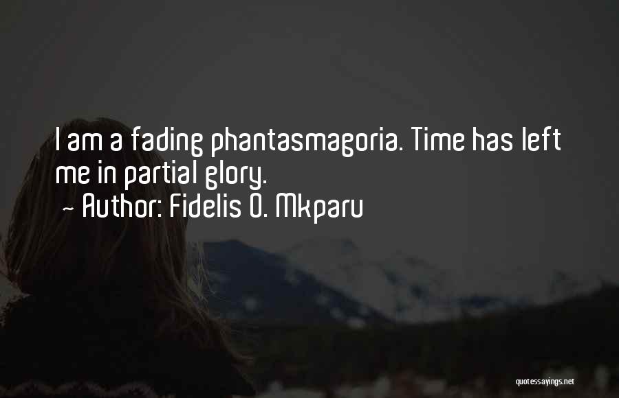Fidelis O. Mkparu Quotes: I Am A Fading Phantasmagoria. Time Has Left Me In Partial Glory.