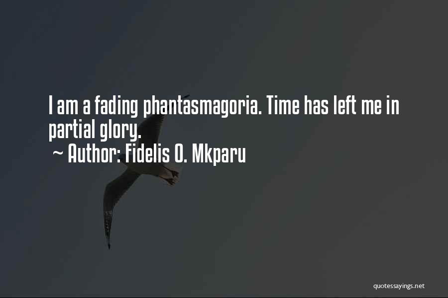 Fidelis O. Mkparu Quotes: I Am A Fading Phantasmagoria. Time Has Left Me In Partial Glory.