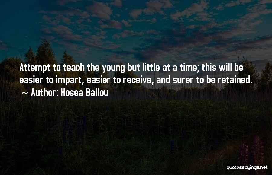 Hosea Ballou Quotes: Attempt To Teach The Young But Little At A Time; This Will Be Easier To Impart, Easier To Receive, And