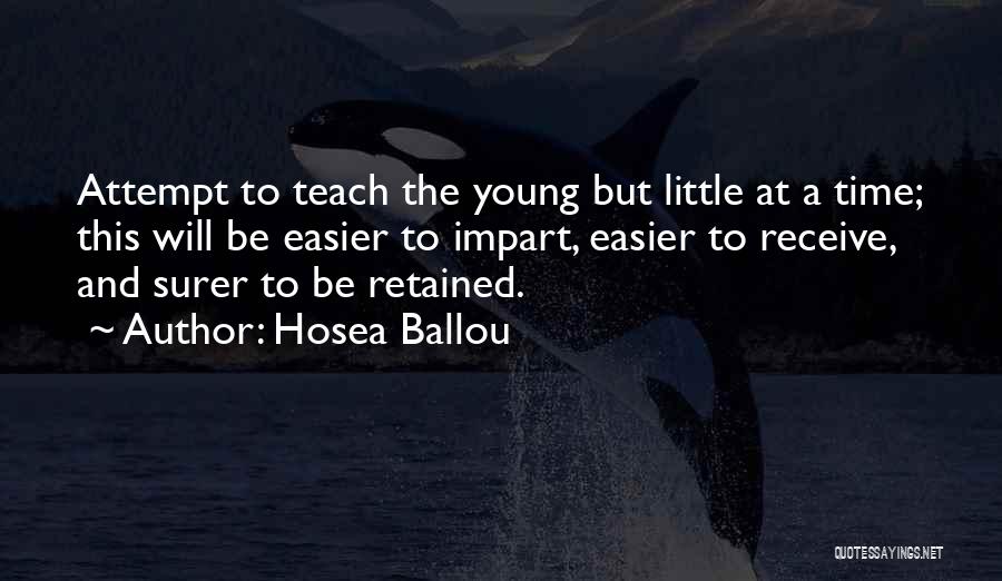 Hosea Ballou Quotes: Attempt To Teach The Young But Little At A Time; This Will Be Easier To Impart, Easier To Receive, And