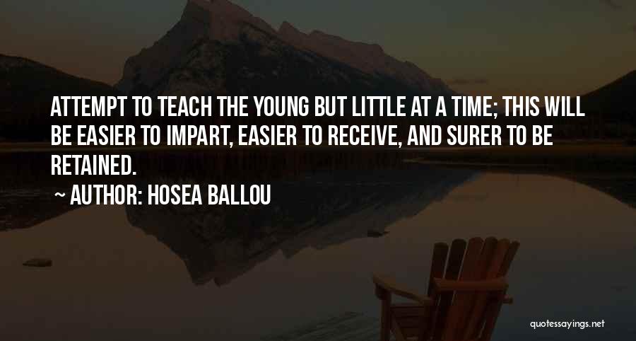 Hosea Ballou Quotes: Attempt To Teach The Young But Little At A Time; This Will Be Easier To Impart, Easier To Receive, And