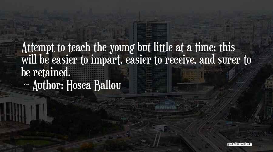 Hosea Ballou Quotes: Attempt To Teach The Young But Little At A Time; This Will Be Easier To Impart, Easier To Receive, And