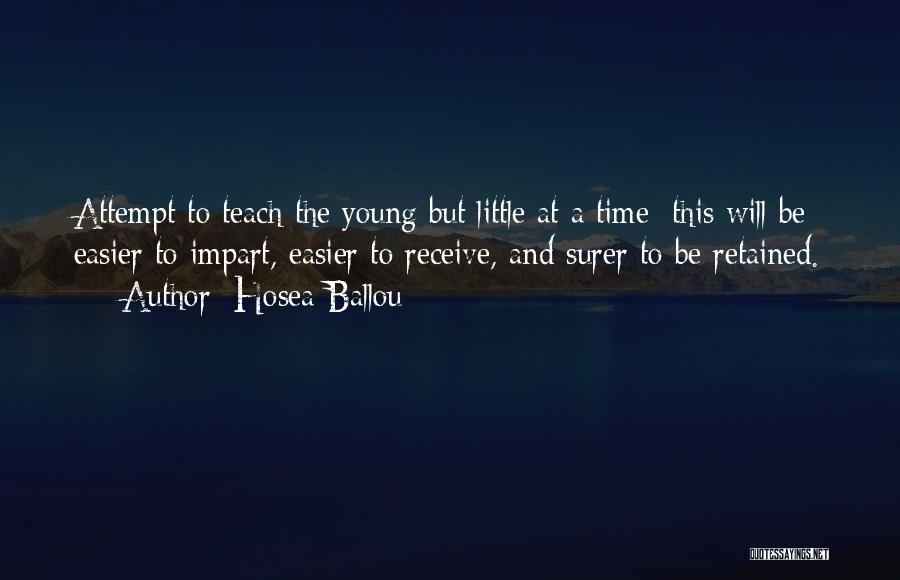 Hosea Ballou Quotes: Attempt To Teach The Young But Little At A Time; This Will Be Easier To Impart, Easier To Receive, And