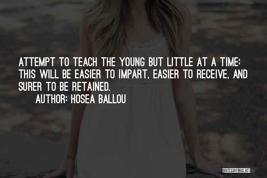 Hosea Ballou Quotes: Attempt To Teach The Young But Little At A Time; This Will Be Easier To Impart, Easier To Receive, And