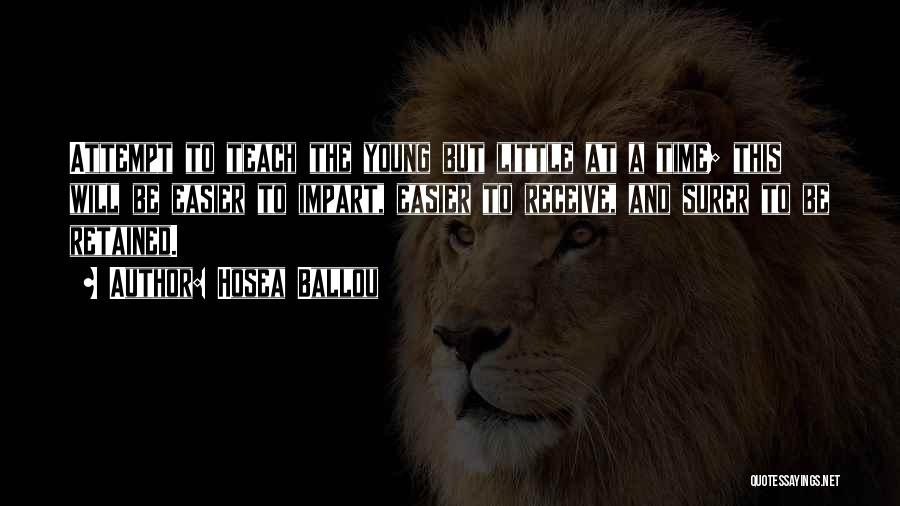 Hosea Ballou Quotes: Attempt To Teach The Young But Little At A Time; This Will Be Easier To Impart, Easier To Receive, And