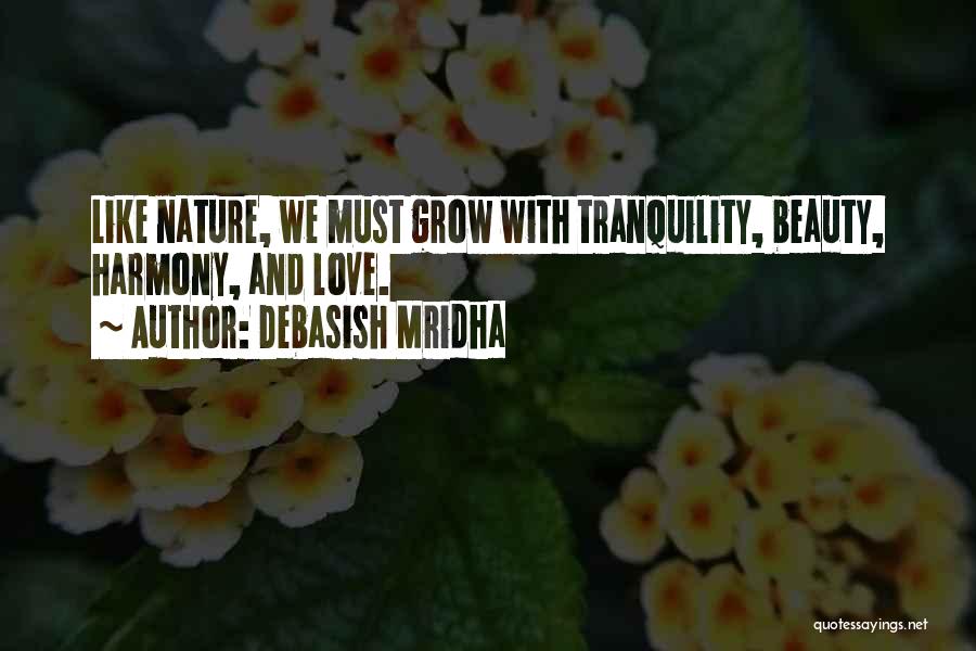 Debasish Mridha Quotes: Like Nature, We Must Grow With Tranquility, Beauty, Harmony, And Love.