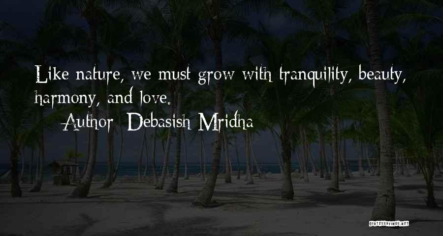 Debasish Mridha Quotes: Like Nature, We Must Grow With Tranquility, Beauty, Harmony, And Love.