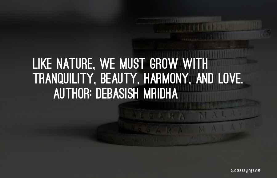 Debasish Mridha Quotes: Like Nature, We Must Grow With Tranquility, Beauty, Harmony, And Love.