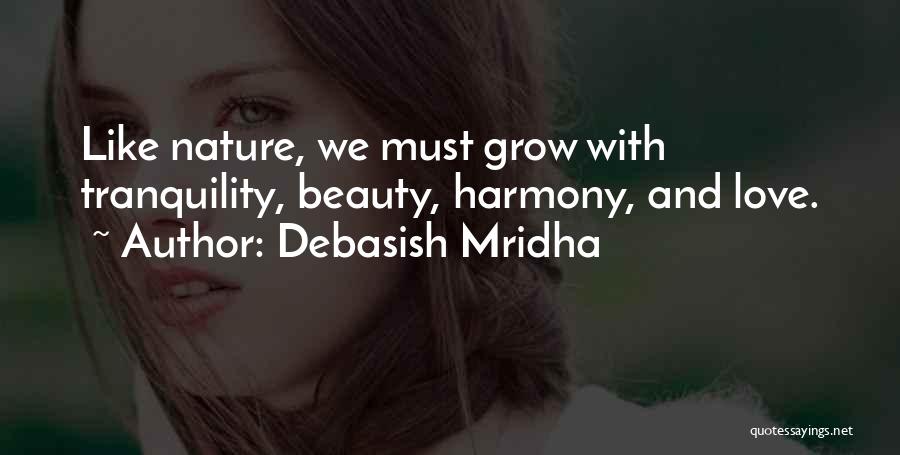 Debasish Mridha Quotes: Like Nature, We Must Grow With Tranquility, Beauty, Harmony, And Love.