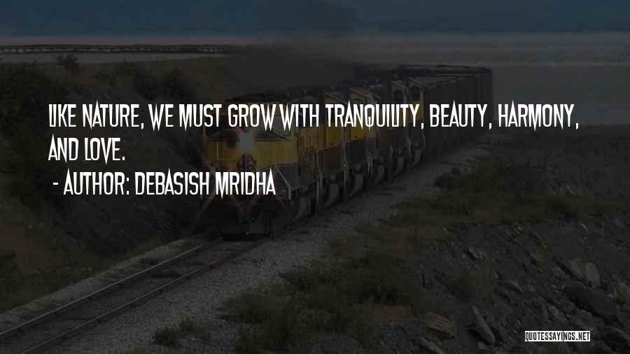Debasish Mridha Quotes: Like Nature, We Must Grow With Tranquility, Beauty, Harmony, And Love.